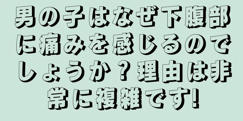 男の子はなぜ下腹部に痛みを感じるのでしょうか？理由は非常に複雑です!