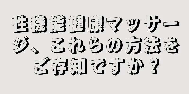 性機能健康マッサージ、これらの方法をご存知ですか？