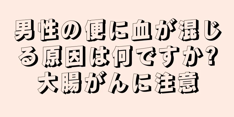 男性の便に血が混じる原因は何ですか?大腸がんに注意