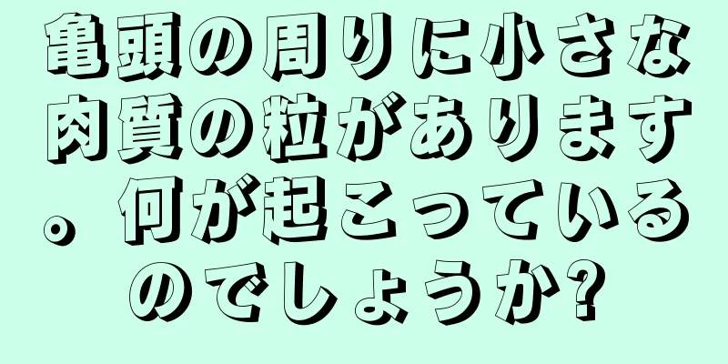 亀頭の周りに小さな肉質の粒があります。何が起こっているのでしょうか?