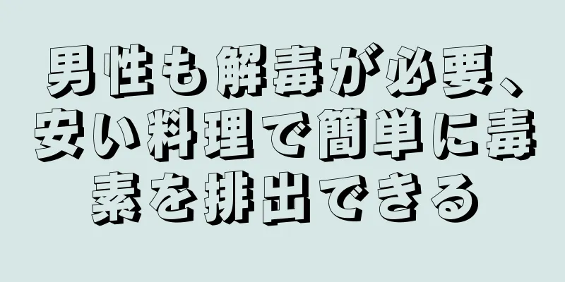 男性も解毒が必要、安い料理で簡単に毒素を排出できる
