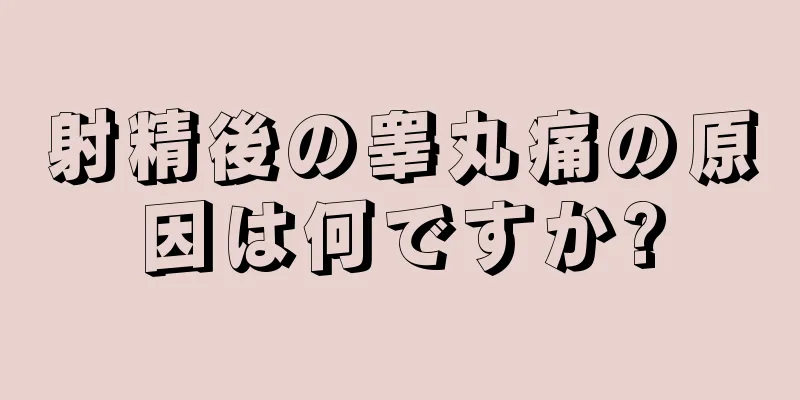 射精後の睾丸痛の原因は何ですか?