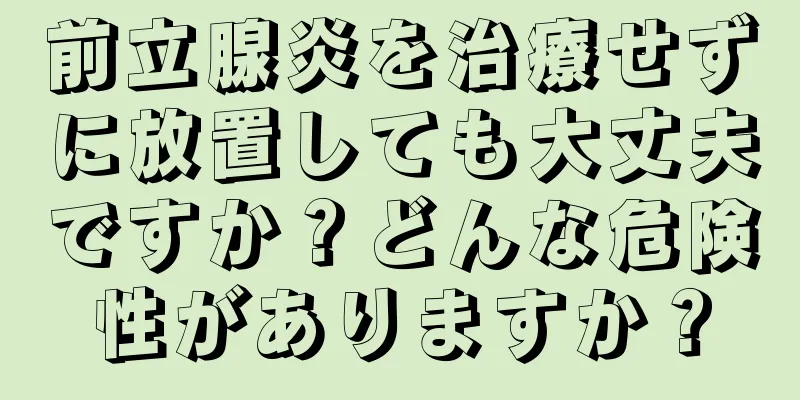 前立腺炎を治療せずに放置しても大丈夫ですか？どんな危険性がありますか？