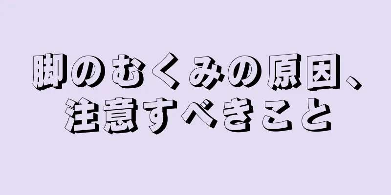 脚のむくみの原因、注意すべきこと