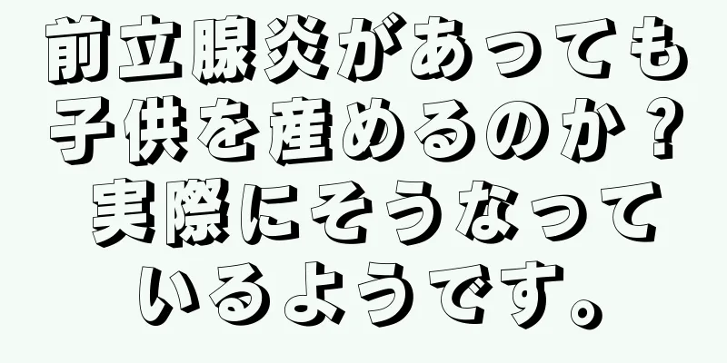 前立腺炎があっても子供を産めるのか？ 実際にそうなっているようです。