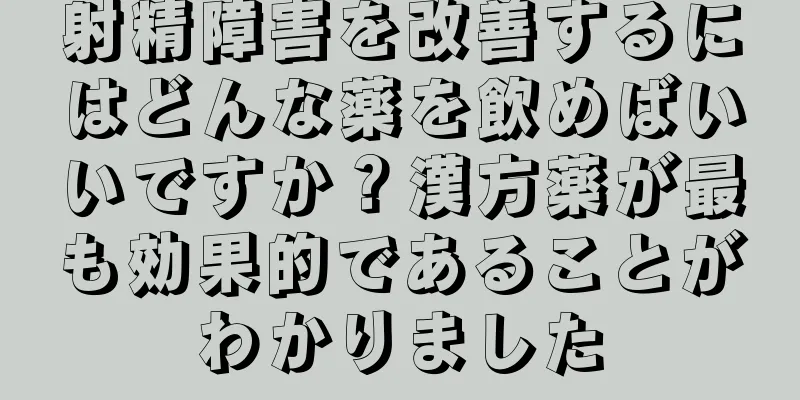 射精障害を改善するにはどんな薬を飲めばいいですか？漢方薬が最も効果的であることがわかりました