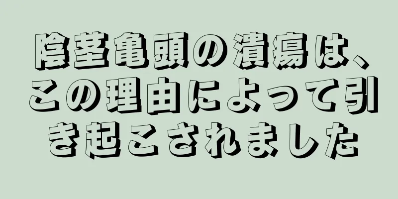陰茎亀頭の潰瘍は、この理由によって引き起こされました