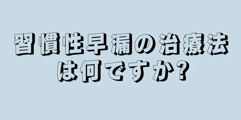 習慣性早漏の治療法は何ですか?