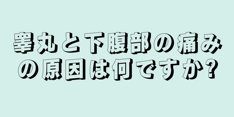 睾丸と下腹部の痛みの原因は何ですか?