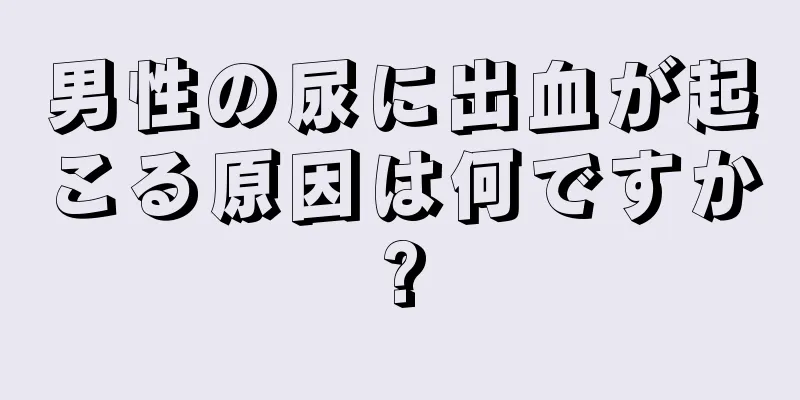男性の尿に出血が起こる原因は何ですか?