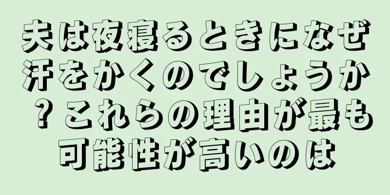 夫は夜寝るときになぜ汗をかくのでしょうか？これらの理由が最も可能性が高いのは