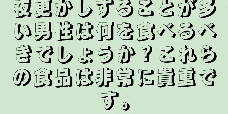 夜更かしすることが多い男性は何を食べるべきでしょうか？これらの食品は非常に貴重です。