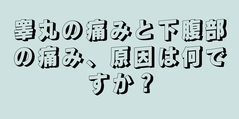 睾丸の痛みと下腹部の痛み、原因は何ですか？