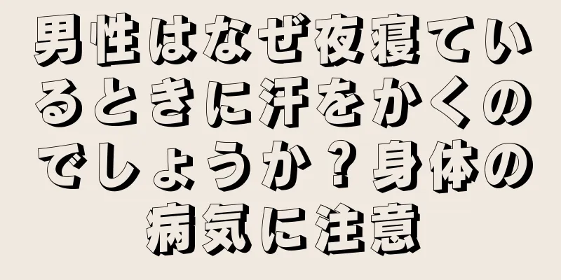 男性はなぜ夜寝ているときに汗をかくのでしょうか？身体の病気に注意