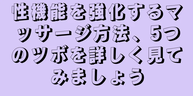 性機能を強化するマッサージ方法、5つのツボを詳しく見てみましょう