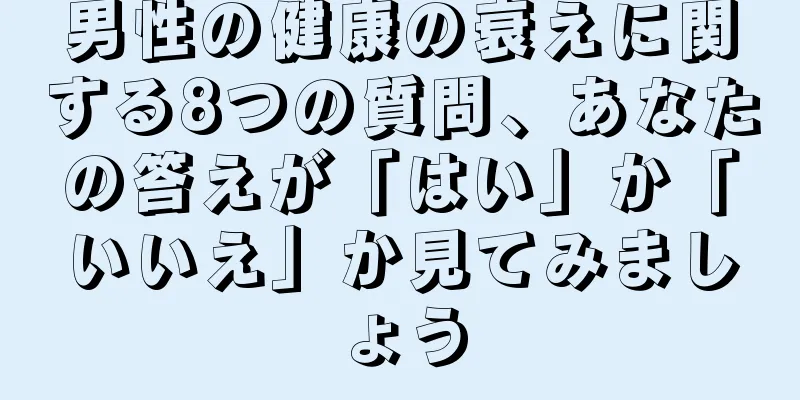 男性の健康の衰えに関する8つの質問、あなたの答えが「はい」か「いいえ」か見てみましょう