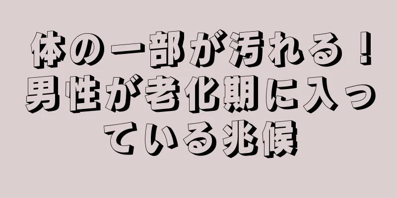 体の一部が汚れる！男性が老化期に入っている兆候