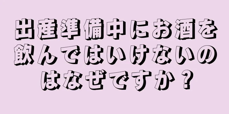 出産準備中にお酒を飲んではいけないのはなぜですか？