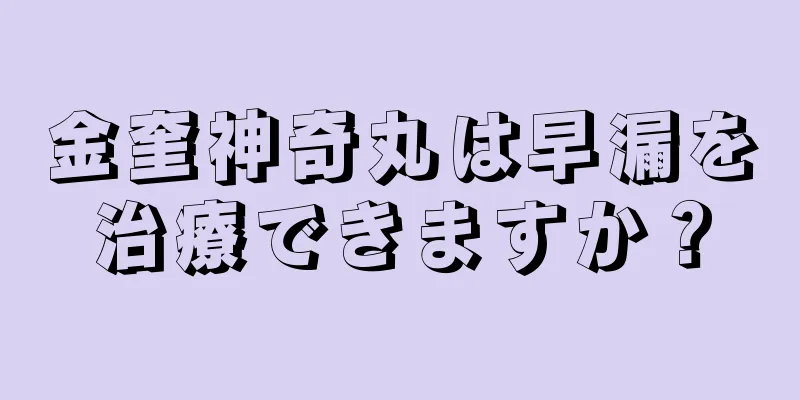 金奎神奇丸は早漏を治療できますか？