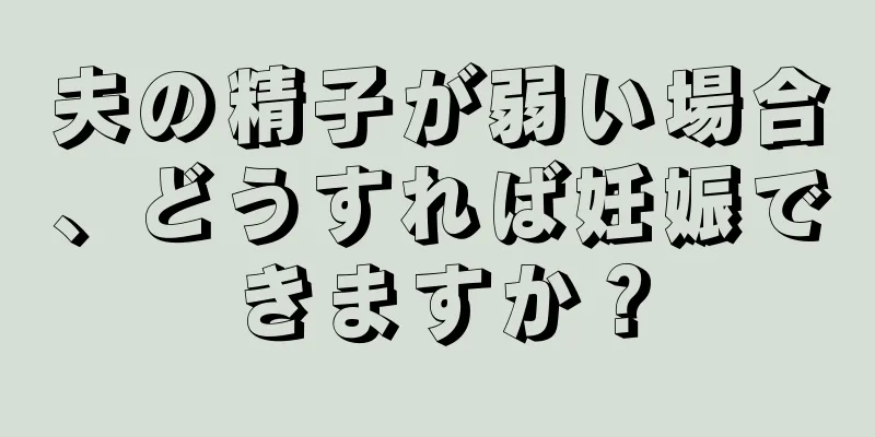 夫の精子が弱い場合、どうすれば妊娠できますか？