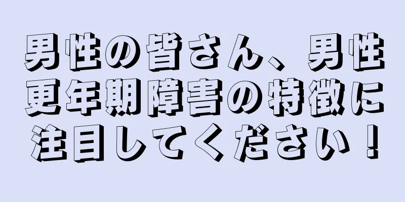 男性の皆さん、男性更年期障害の特徴に注目してください！
