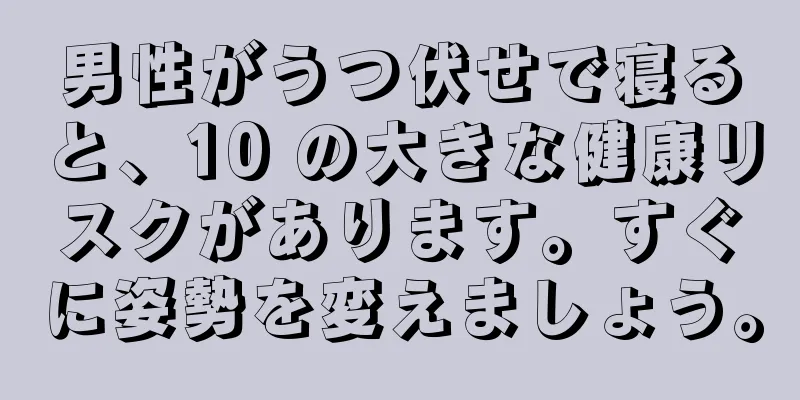 男性がうつ伏せで寝ると、10 の大きな健康リスクがあります。すぐに姿勢を変えましょう。