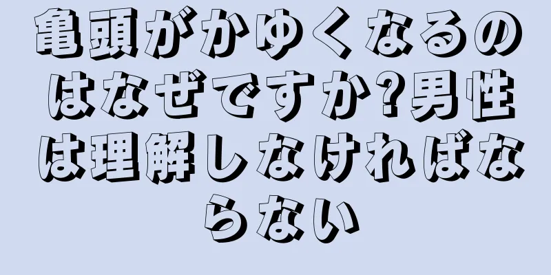 亀頭がかゆくなるのはなぜですか?男性は理解しなければならない