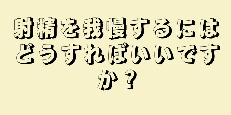 射精を我慢するにはどうすればいいですか？