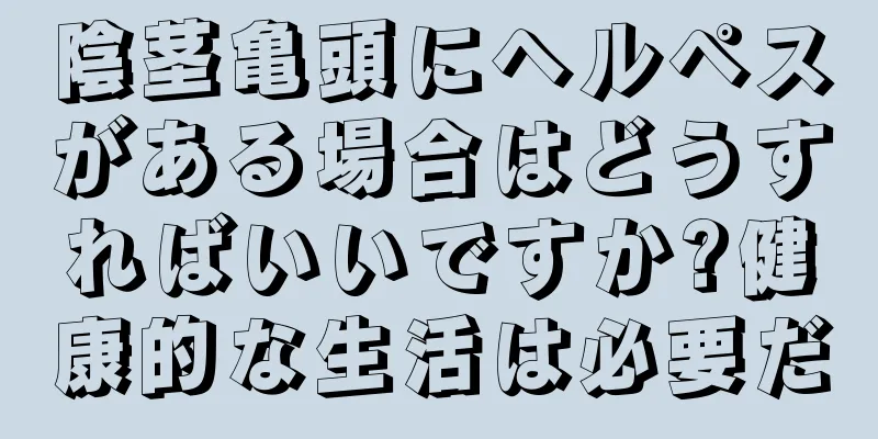 陰茎亀頭にヘルペスがある場合はどうすればいいですか?健康的な生活は必要だ