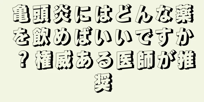 亀頭炎にはどんな薬を飲めばいいですか？権威ある医師が推奨