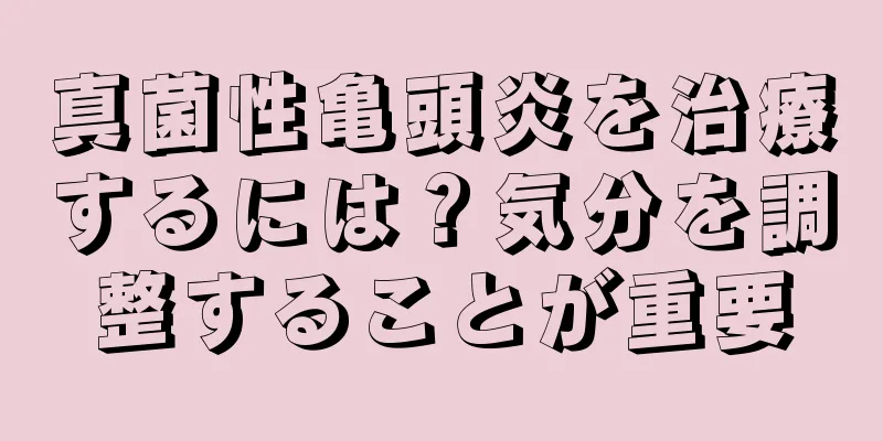 真菌性亀頭炎を治療するには？気分を調整することが重要