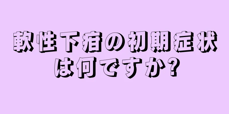 軟性下疳の初期症状は何ですか?