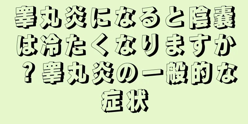 睾丸炎になると陰嚢は冷たくなりますか？睾丸炎の一般的な症状