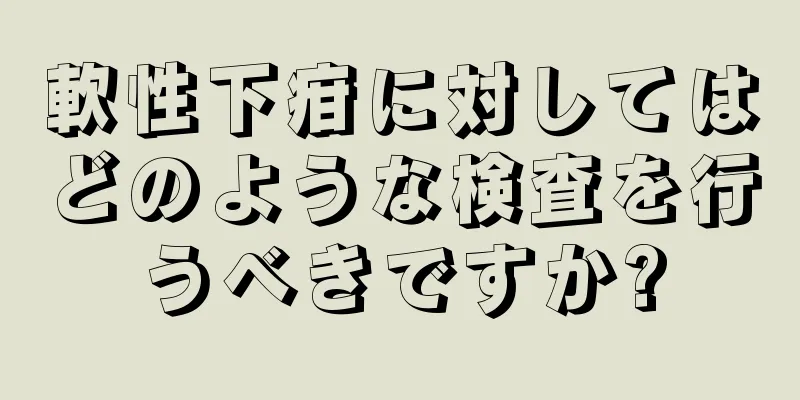 軟性下疳に対してはどのような検査を行うべきですか?