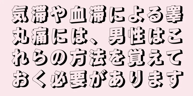 気滞や血滞による睾丸痛には、男性はこれらの方法を覚えておく必要があります