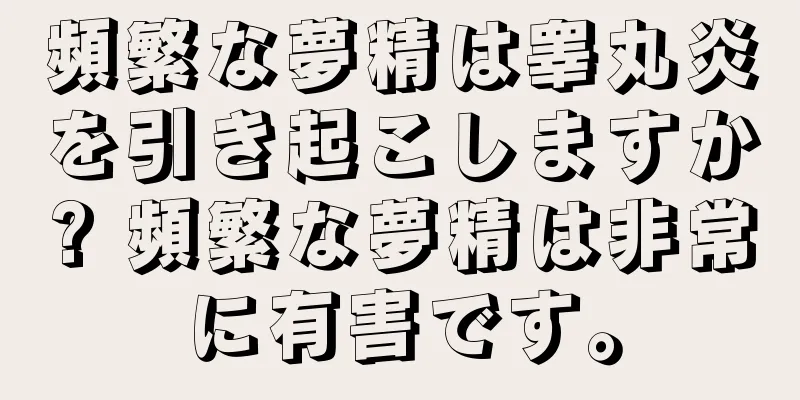 頻繁な夢精は睾丸炎を引き起こしますか? 頻繁な夢精は非常に有害です。