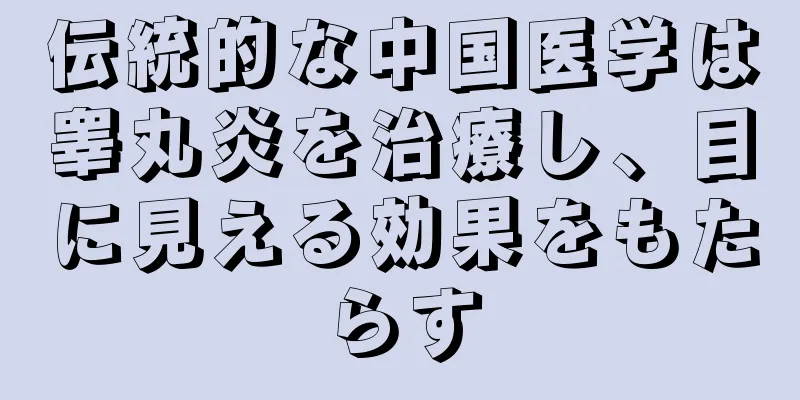 伝統的な中国医学は睾丸炎を治療し、目に見える効果をもたらす