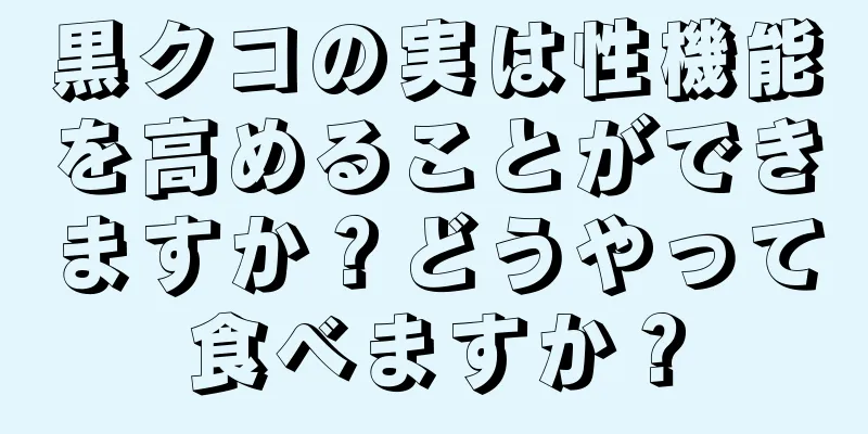 黒クコの実は性機能を高めることができますか？どうやって食べますか？