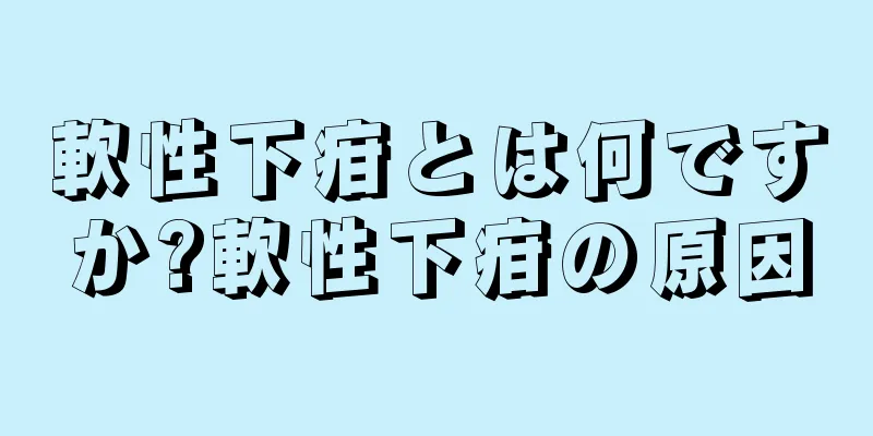 軟性下疳とは何ですか?軟性下疳の原因