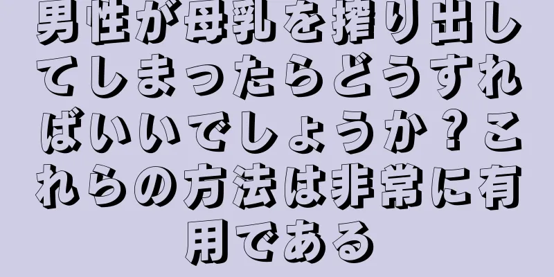 男性が母乳を搾り出してしまったらどうすればいいでしょうか？これらの方法は非常に有用である