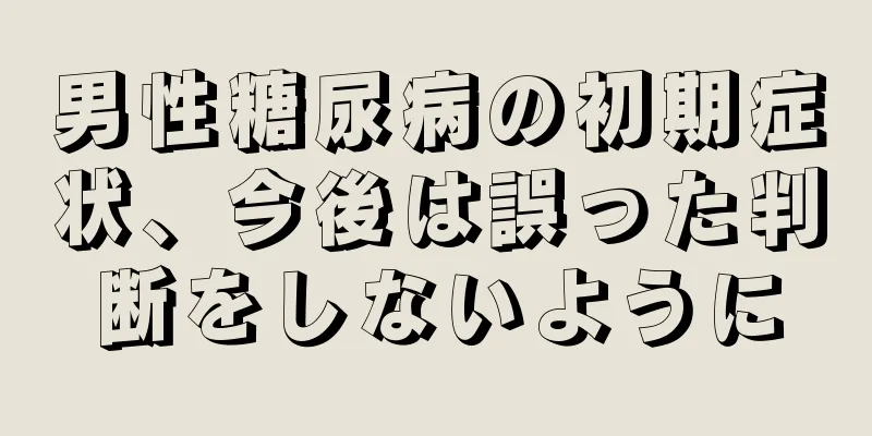 男性糖尿病の初期症状、今後は誤った判断をしないように
