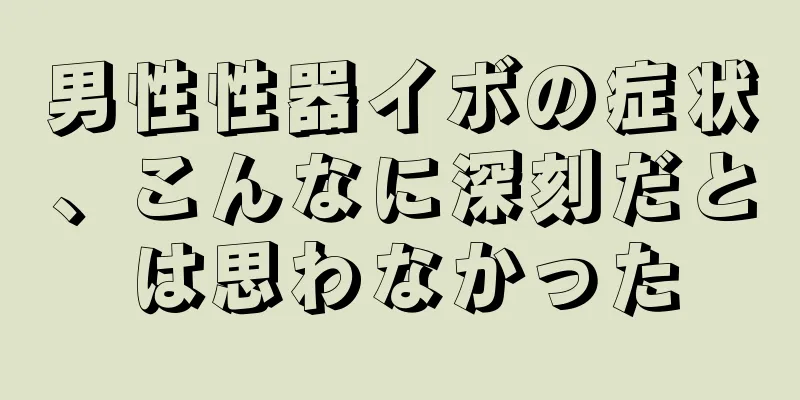 男性性器イボの症状、こんなに深刻だとは思わなかった