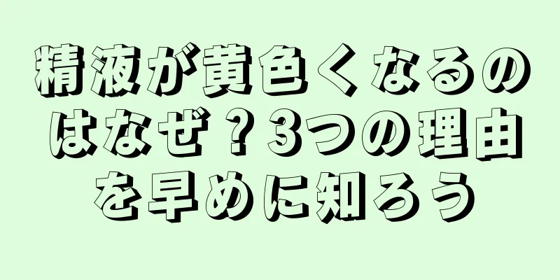 精液が黄色くなるのはなぜ？3つの理由を早めに知ろう