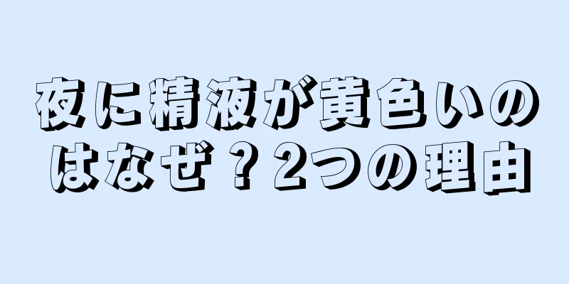 夜に精液が黄色いのはなぜ？2つの理由