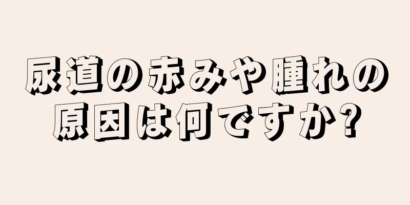 尿道の赤みや腫れの原因は何ですか?