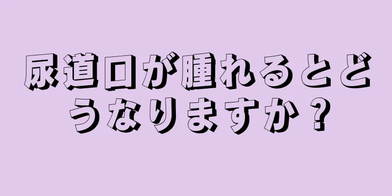 尿道口が腫れるとどうなりますか？