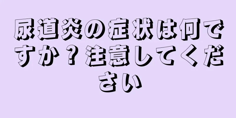 尿道炎の症状は何ですか？注意してください