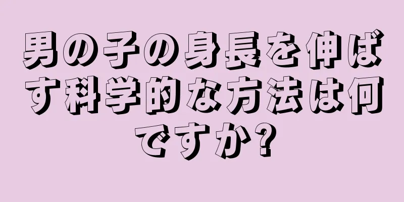 男の子の身長を伸ばす科学的な方法は何ですか?