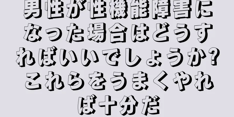 男性が性機能障害になった場合はどうすればいいでしょうか?これらをうまくやれば十分だ