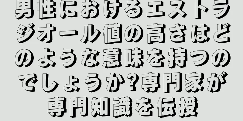男性におけるエストラジオール値の高さはどのような意味を持つのでしょうか?専門家が専門知識を伝授